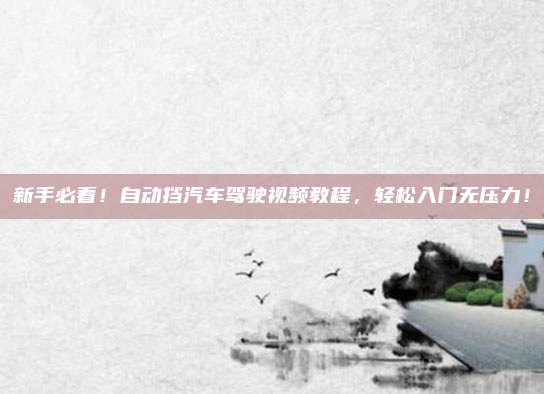新手必看！自动挡汽车驾驶视频教程，轻松入门无压力！