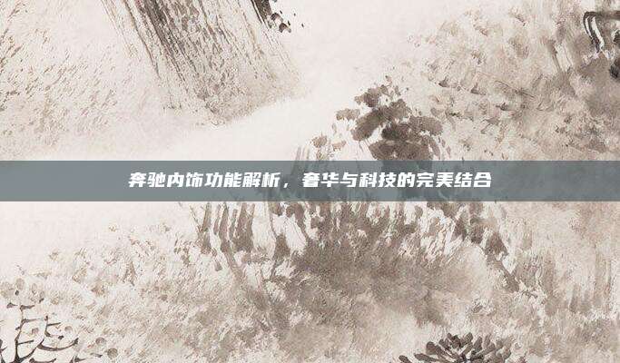 奔驰内饰功能解析,奢华与科技的完美结合