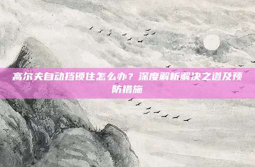 高尔夫自动挡锁住怎么办?深度解析解决之道及预防措施
