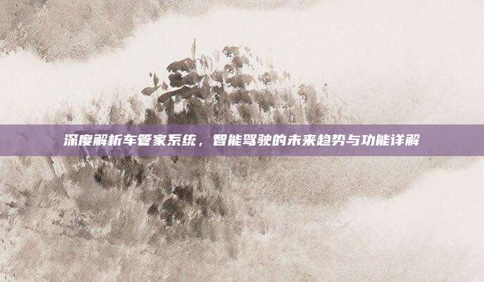 深度解析车管家系统,智能驾驶的未来趋势与功能详解