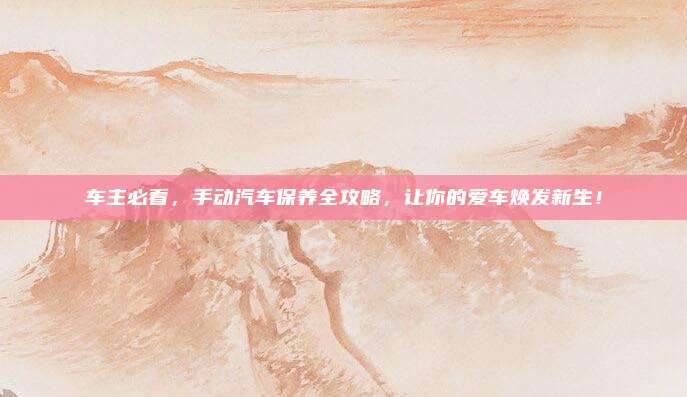车主必看,手动汽车保养全攻略,让你的爱车焕发新生!