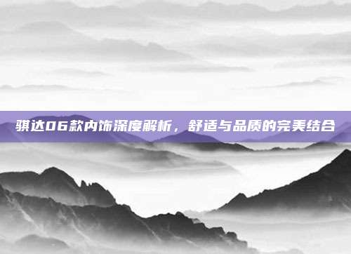 骐达06款内饰深度解析,舒适与品质的完美结合