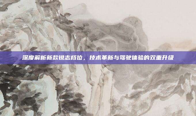 深度解析新款锐志档位,技术革新与驾驶体验的双重升级