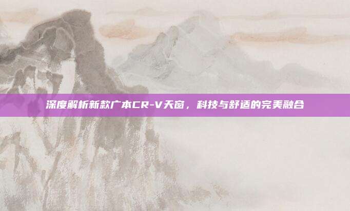 深度解析新款广本CR-V天窗,科技与舒适的完美融合