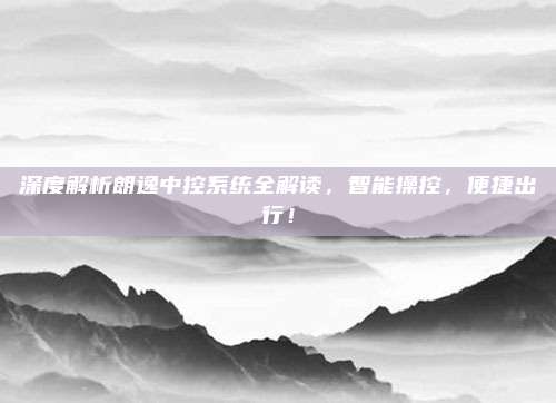 深度解析朗逸中控系统全解读,智能操控,便捷出行!