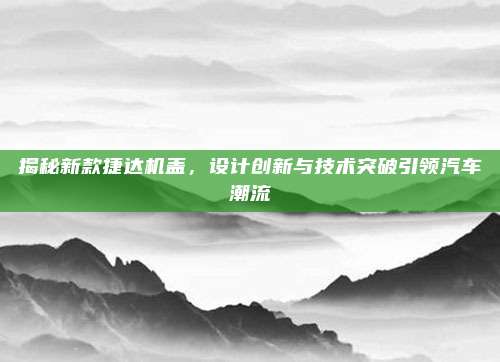 揭秘新款捷达机盖,设计创新与技术突破引领汽车潮流