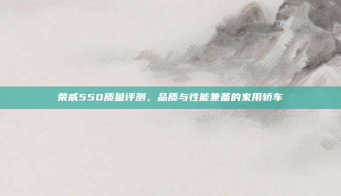 荣威550质量评测,品质与性能兼备的家用轿车