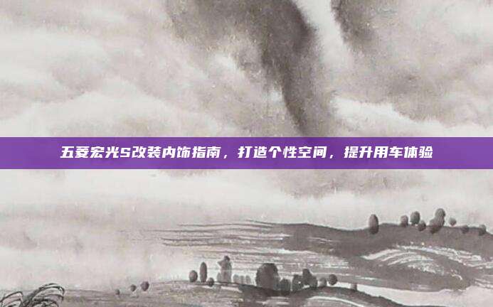 五菱宏光S改装内饰指南,打造个性空间,提升用车体验