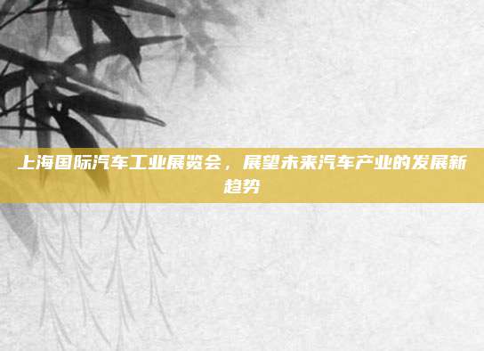 上海国际汽车工业展览会,展望未来汽车产业的发展新趋势