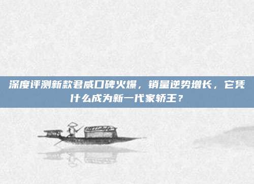 深度评测新款君威口碑火爆,销量逆势增长,它凭什么成为新一代家轿王?