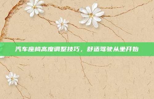 汽车座椅高度调整技巧,舒适驾驶从坐开始