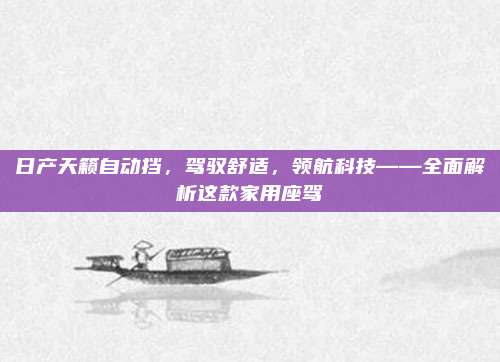 日产天籁自动挡,驾驭舒适,领航科技——全面解析这款家用座驾