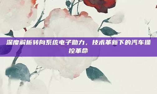 深度解析转向系统电子助力,技术革新下的汽车操控革命