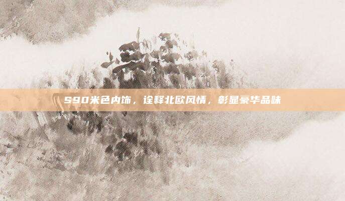 S90米色内饰,诠释北欧风情,彰显豪华品味