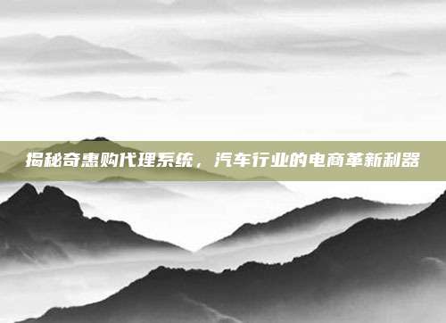 揭秘奇惠购代理系统,汽车行业的电商革新利器