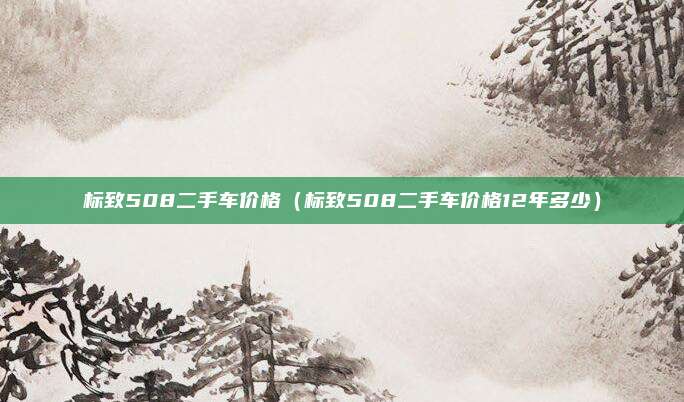 标致508二手车价格（标致508二手车价格12年多少）