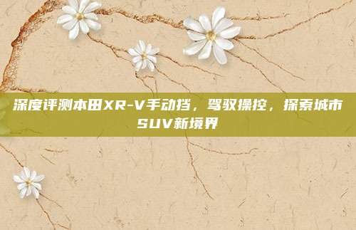 深度评测本田XR-V手动挡,驾驭操控,探索城市SUV新境界