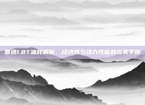 景逸1.8T油耗解析,经济性与动力性能的完美平衡