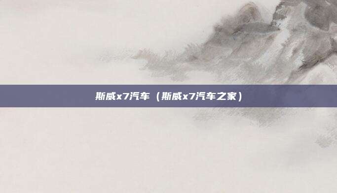 斯威x7汽车(斯威x7汽车之家)