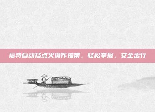 福特自动挡点火操作指南,轻松掌握,安全出行