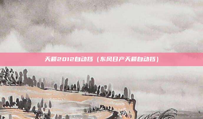 天籁2012自动挡(东风日产天籁自动挡)