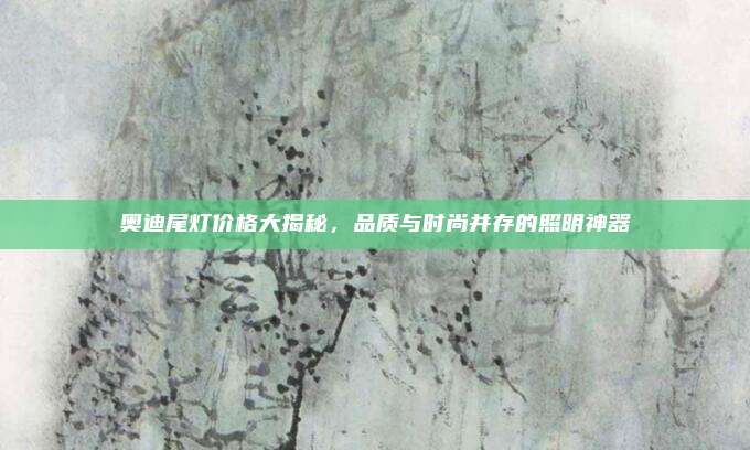 奥迪尾灯价格大揭秘,品质与时尚并存的照明神器