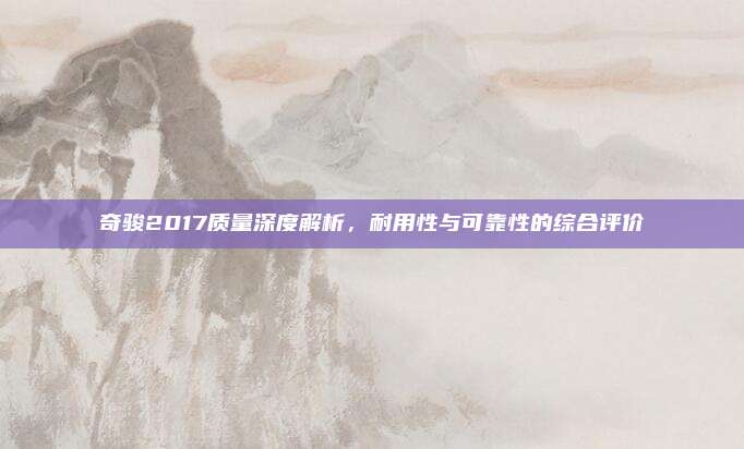 奇骏2017质量深度解析，耐用性与可靠性的综合评价