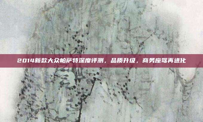 2014新款大众帕萨特深度评测，品质升级，商务座驾再进化