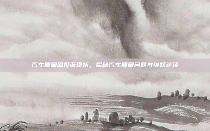 汽车质量网投诉现状,揭秘汽车质量问题与维权途径