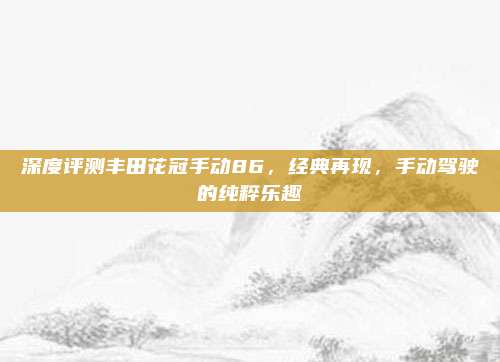 深度评测丰田花冠手动86,经典再现,手动驾驶的纯粹乐趣
