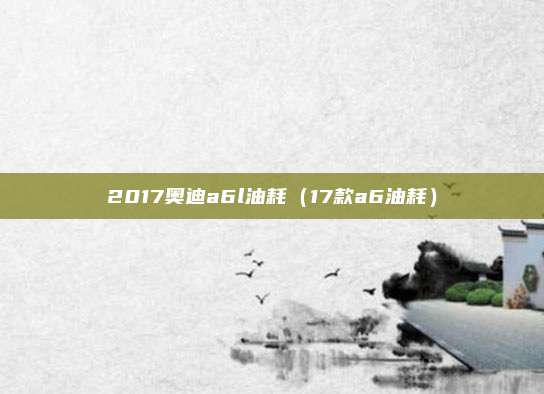 2017奥迪a6l油耗(17款a6油耗)