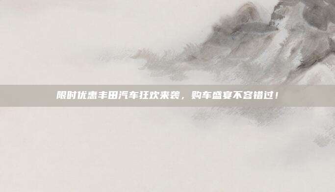 限时优惠丰田汽车狂欢来袭,购车盛宴不容错过!