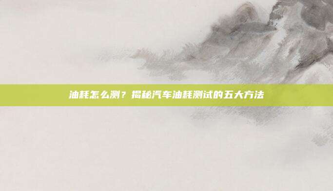油耗怎么测?揭秘汽车油耗测试的五大方法