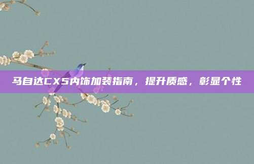马自达CX5内饰加装指南,提升质感,彰显个性