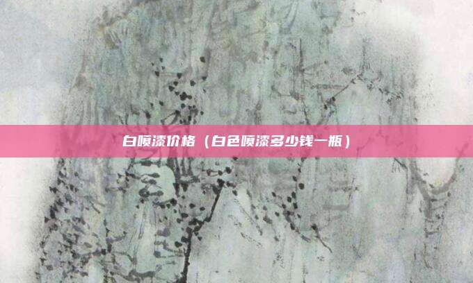 白喷漆价格（白色喷漆多少钱一瓶）