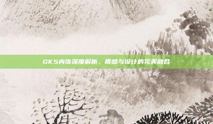 GK5内饰深度解析,质感与设计的完美融合