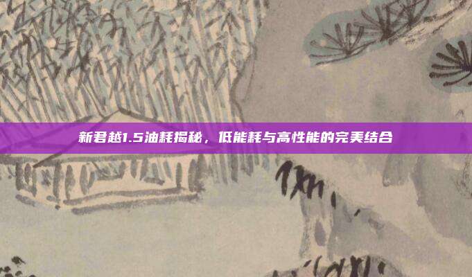 新君越1.5油耗揭秘,低能耗与高性能的完美结合