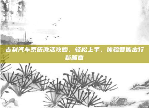 吉利汽车系统激活攻略,轻松上手,体验智能出行新篇章