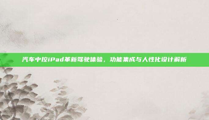 汽车中控iPad革新驾驶体验,功能集成与人性化设计解析