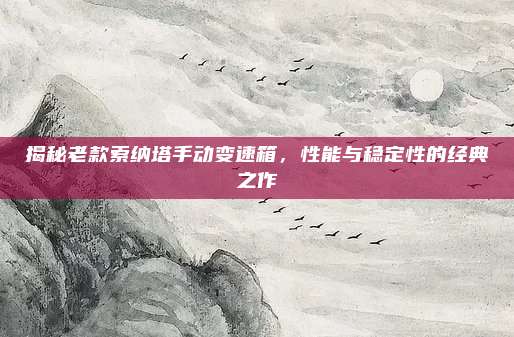揭秘老款索纳塔手动变速箱,性能与稳定性的经典之作