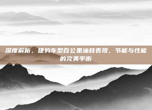 深度解析,捷豹车型百公里油耗表现,节能与性能的完美平衡
