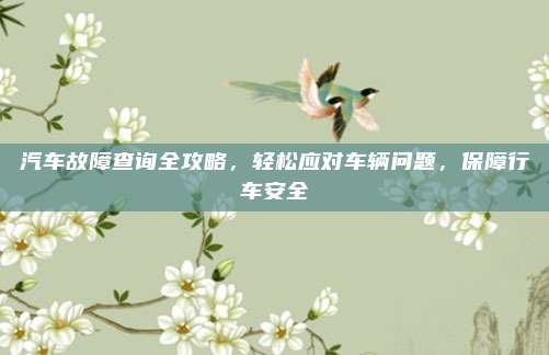 汽车故障查询全攻略，轻松应对车辆问题，保障行车安全