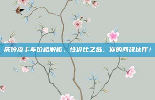 庆铃皮卡车价格解析,性价比之选,你的商旅伙伴!