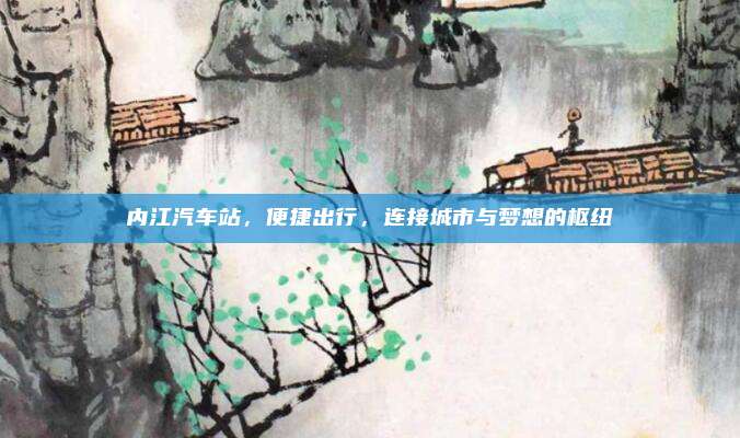 内江汽车站,便捷出行,连接城市与梦想的枢纽