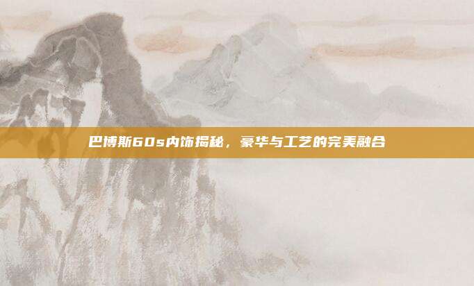 巴博斯60s内饰揭秘,豪华与工艺的完美融合