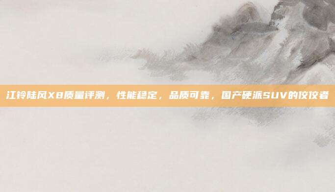 江铃陆风X8质量评测,性能稳定,品质可靠,国产硬派SUV的佼佼者