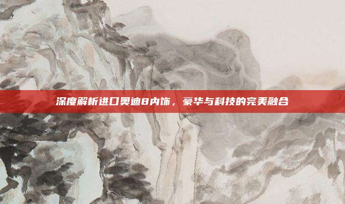 深度解析进口奥迪8内饰,豪华与科技的完美融合