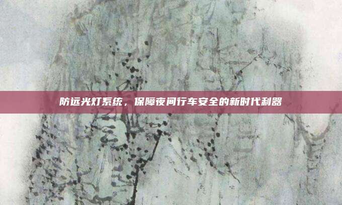 防远光灯系统,保障夜间行车安全的新时代利器