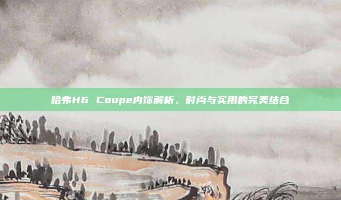 哈弗H6 Coupe内饰解析,时尚与实用的完美结合