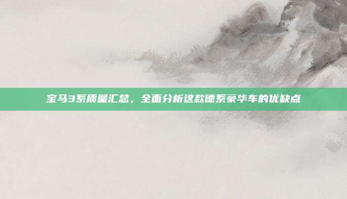 宝马3系质量汇总,全面分析这款德系豪华车的优缺点